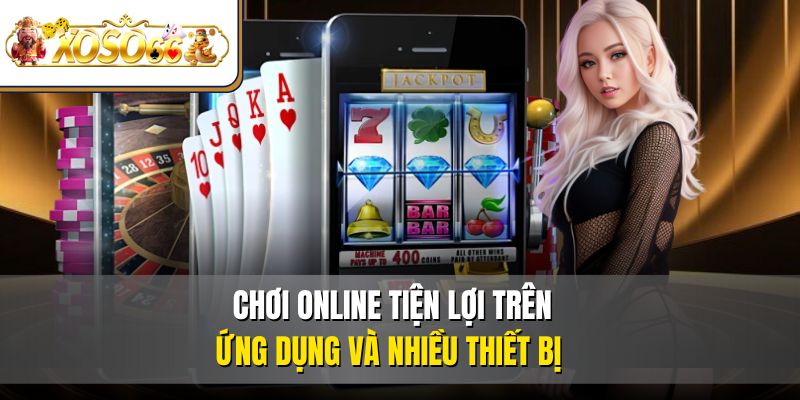 Chơi online tiện lợi trên ứng dụng và nhiều thiết bị 